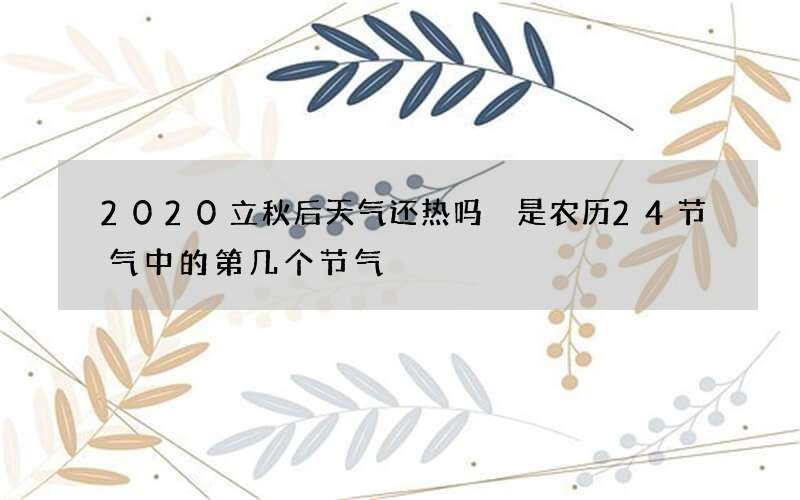 2020立秋后天气还热吗 是农历24节气中的第几个节气